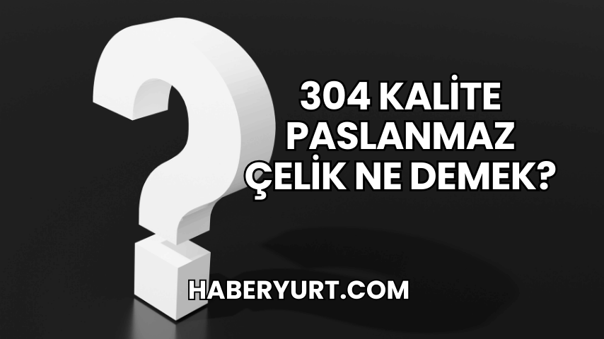 304 Kalite Paslanmaz Çelik Ne Demek?