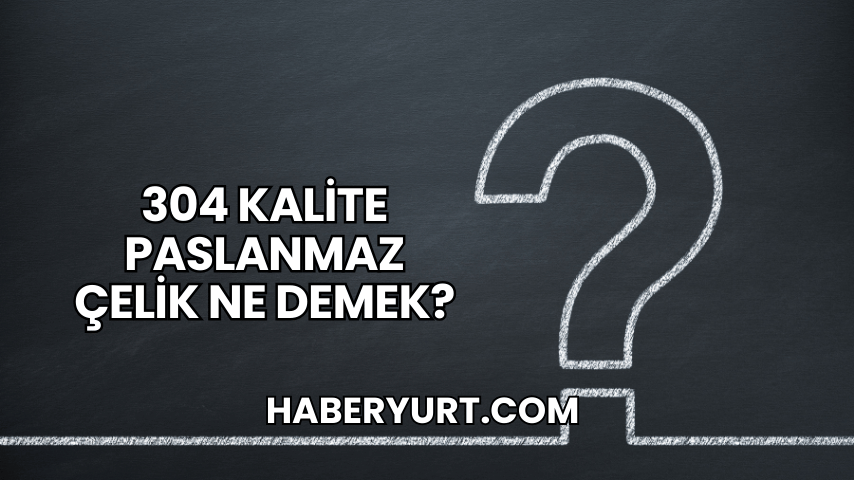 304 Kalite Paslanmaz Çelik Ne Demek?