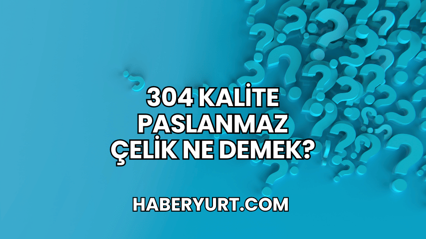 304 Kalite Paslanmaz Çelik Ne Demek?