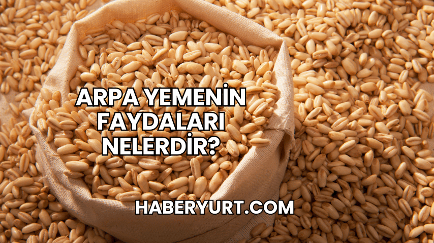 Arpa Yemenin Faydaları Nelerdir?