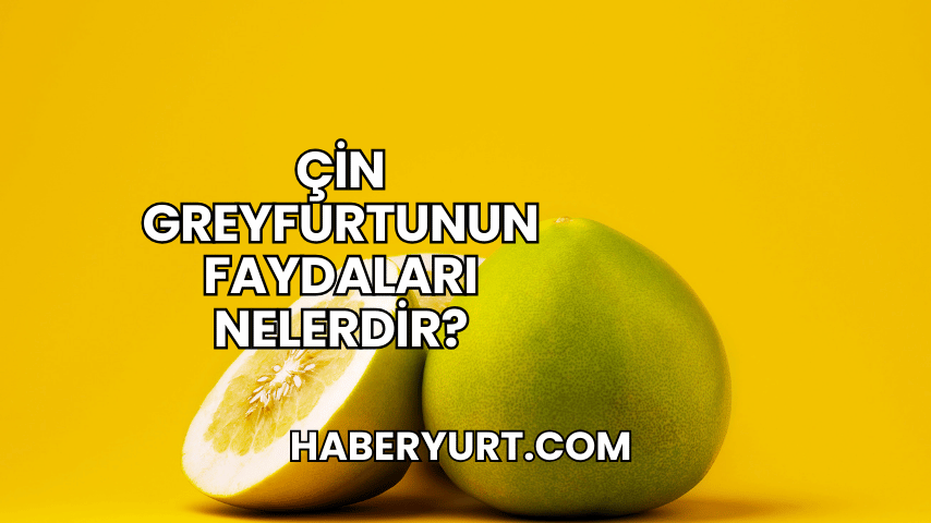 Çin Greyfurtunun Faydaları Nelerdir?