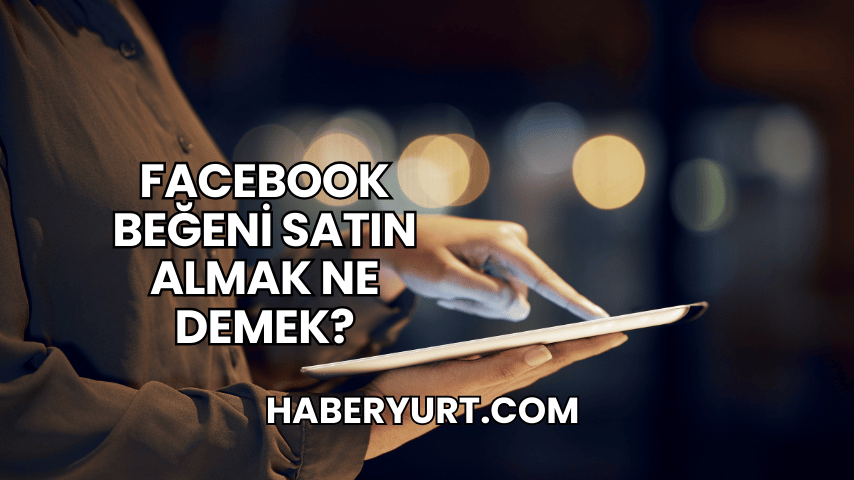 Facebook Beğeni Satın Almak Ne Demek?