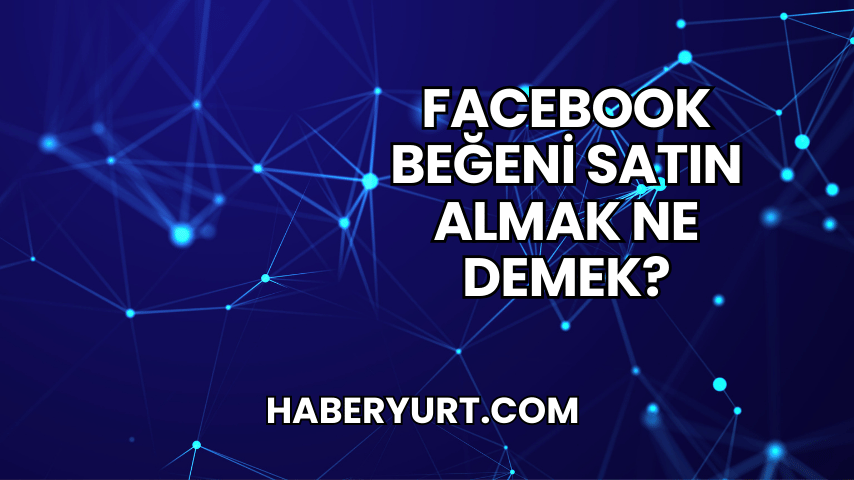 Facebook Beğeni Satın Almak Ne Demek?
