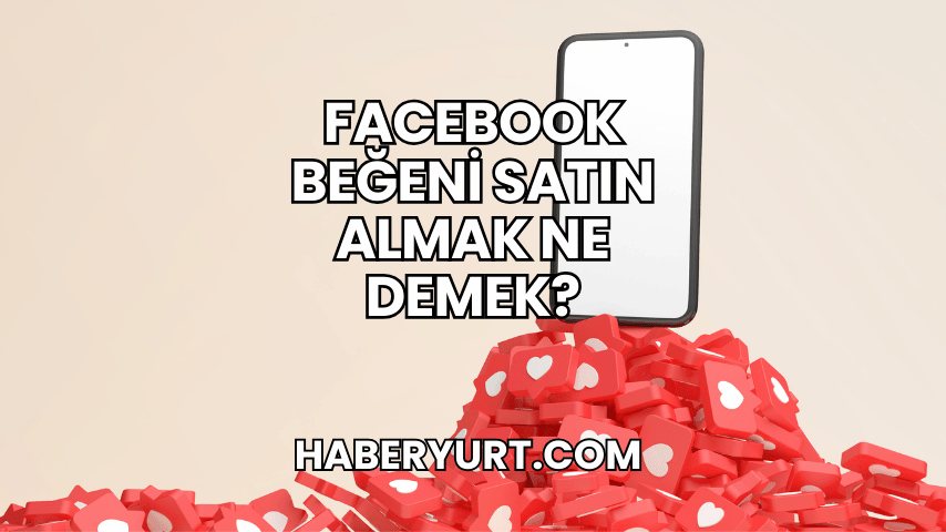 Facebook Beğeni Satın Almak Ne Demek?