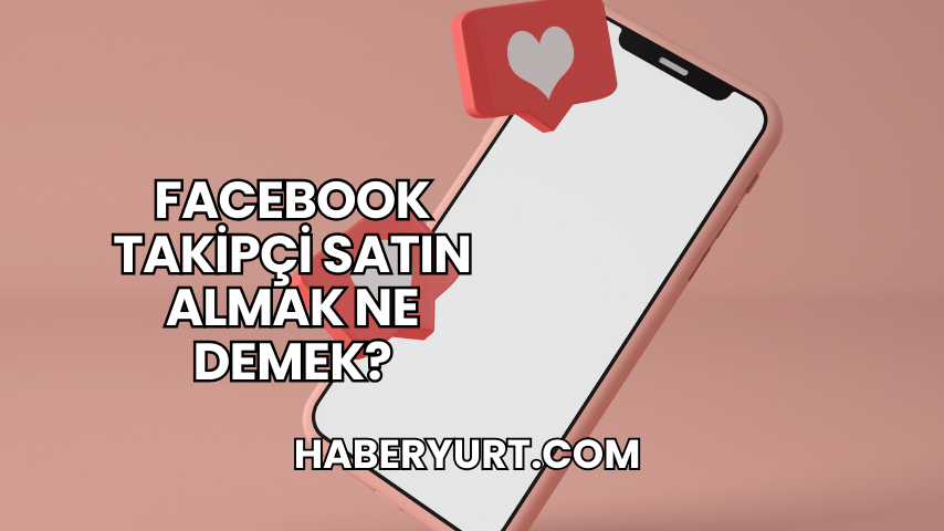 Facebook Takipçi Satın Almak Ne Demek?