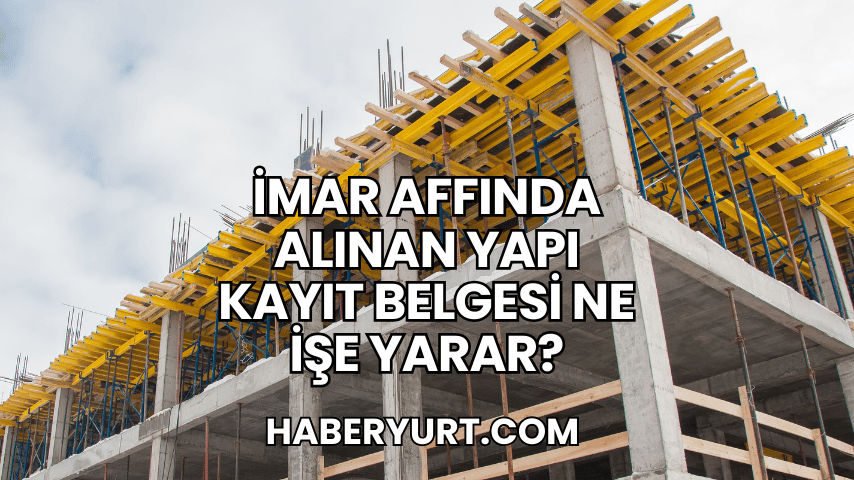 İmar Affında Alınan Yapı Kayıt Belgesi Ne İşe Yarar?