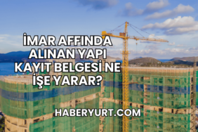 İmar Affında Alınan Yapı Kayıt Belgesi Ne İşe Yarar?