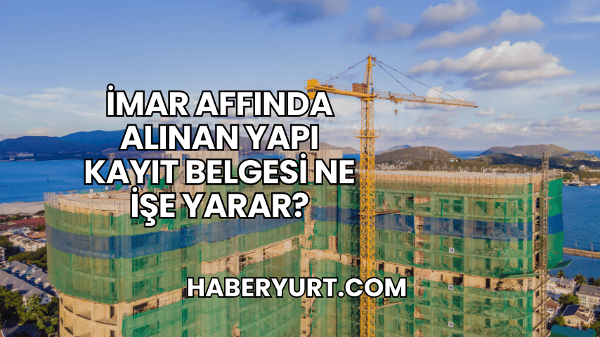 İmar Affında Alınan Yapı Kayıt Belgesi Ne İşe Yarar?