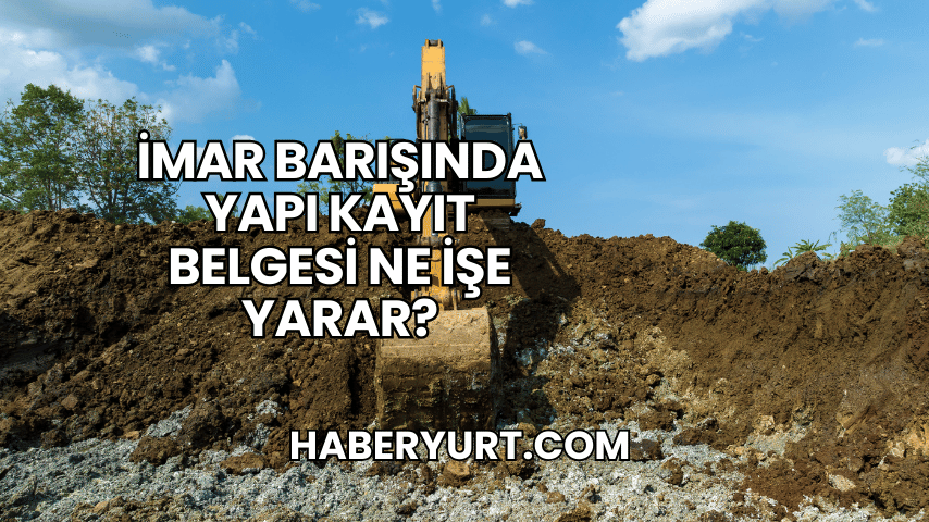 İmar Barışında Yapı Kayıt Belgesi Ne İşe Yarar?