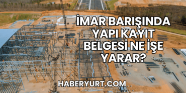 İmar Barışında Yapı Kayıt Belgesi Ne İşe Yarar?