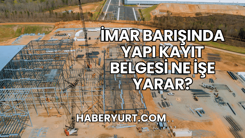 İmar Barışında Yapı Kayıt Belgesi Ne İşe Yarar?