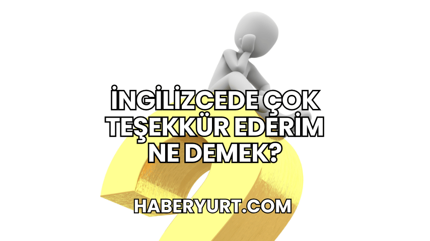 İngilizcede Çok Teşekkür Ederim Ne Demek?