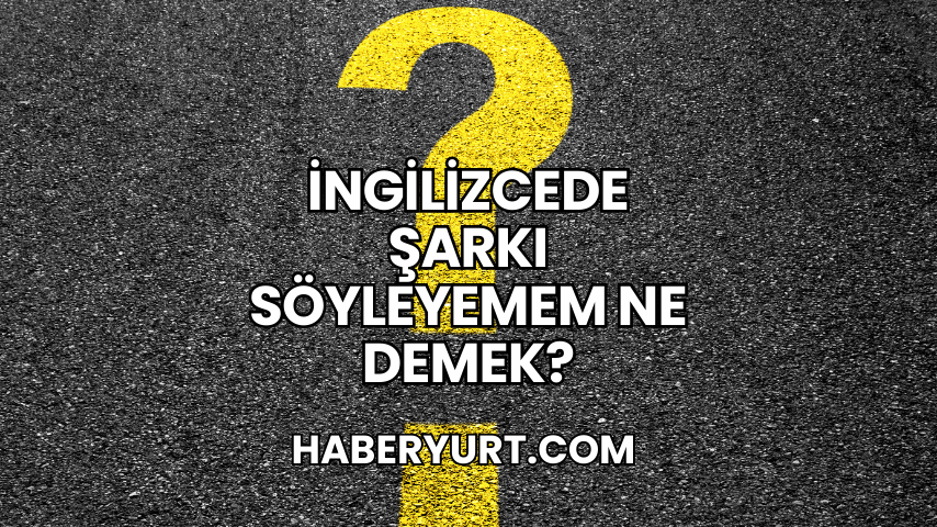 İngilizcede Şarkı Söyleyemem Ne Demek?