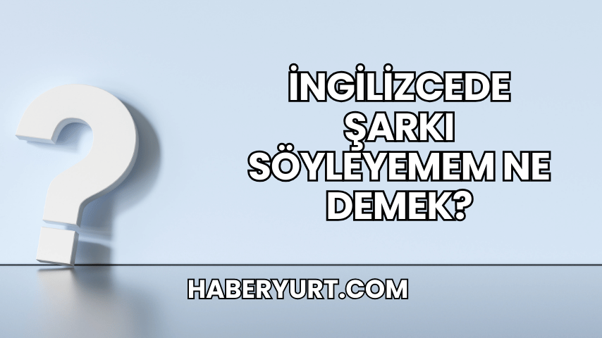 İngilizcede Şarkı Söyleyemem Ne Demek?