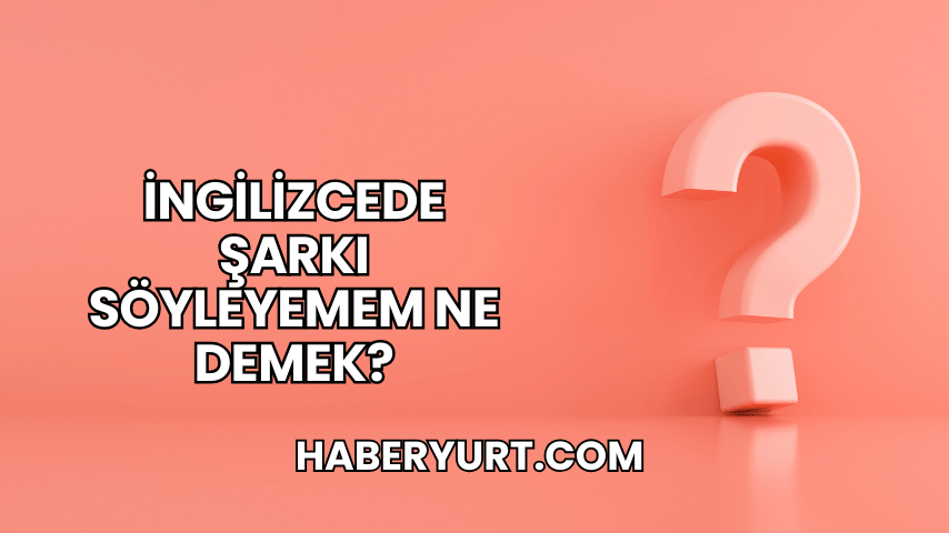İngilizcede Şarkı Söyleyemem Ne Demek?