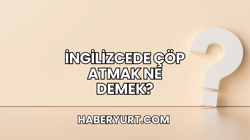 İngilizcede Çöp Atmak Ne Demek?