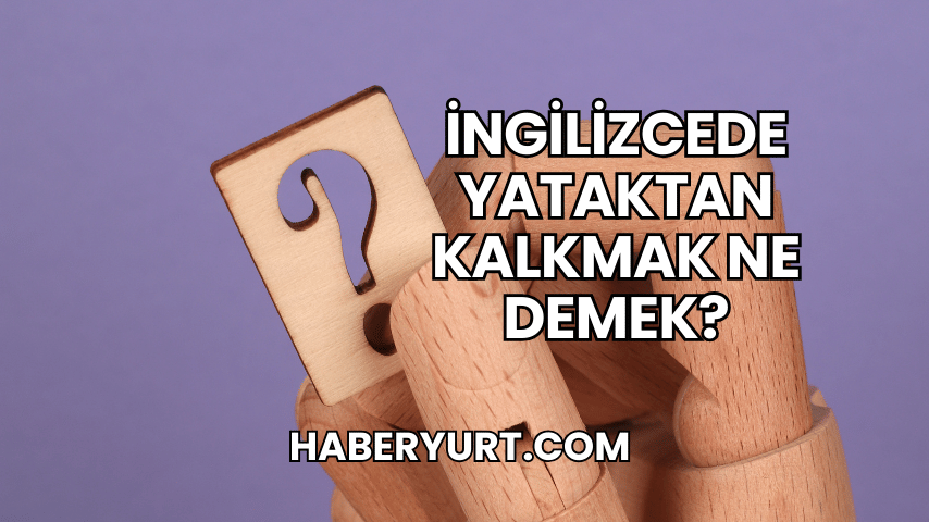 İngilizcede Yataktan Kalkmak Ne Demek?