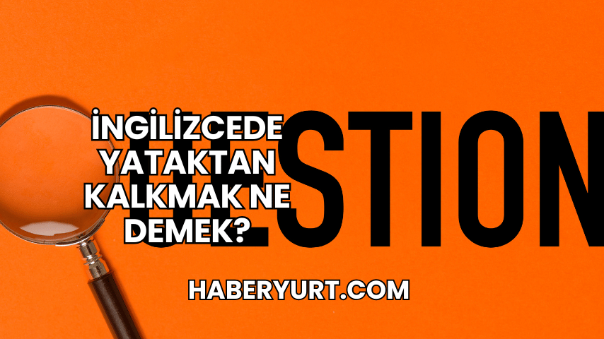 İngilizcede Yataktan Kalkmak Ne Demek?