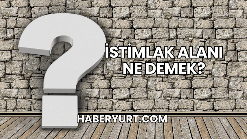 İstimlak Alanı Ne Demek?