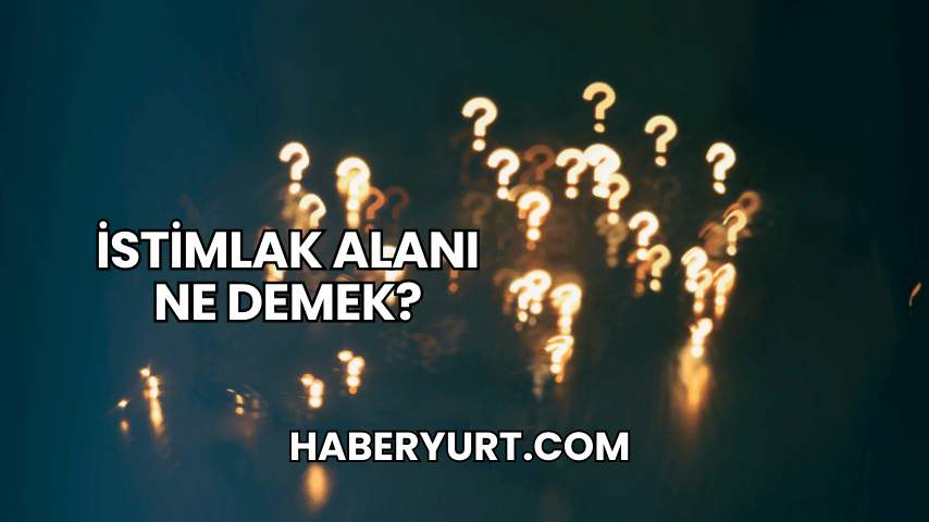 İstimlak Alanı Ne Demek?
