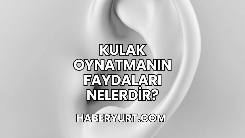 Kulak Oynatmanın Faydaları Nelerdir?