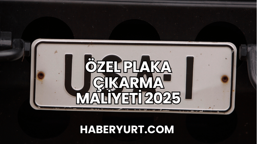 Özel Plaka Çıkarma Maliyeti 2025