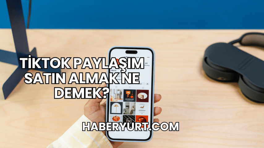 TikTok Paylaşım Satın Almak Ne Demek?