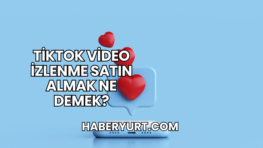 TikTok Video İzlenme Satın Almak Ne Demek?