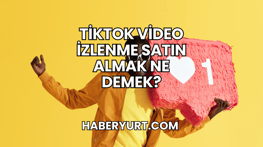TikTok Video İzlenme Satın Almak Ne Demek?