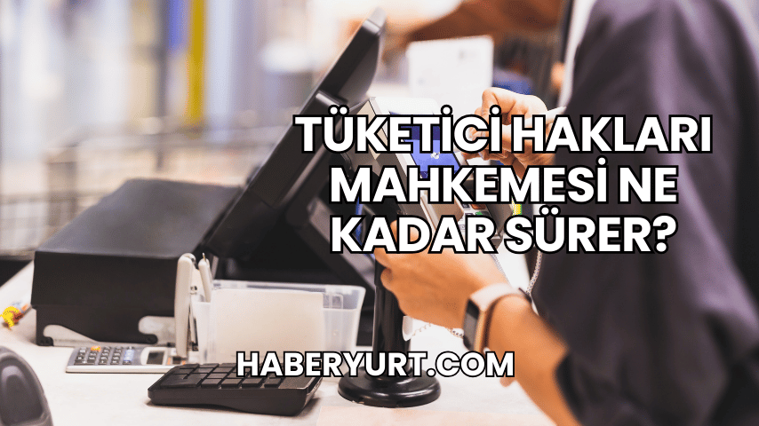 Tüketici Hakları Mahkemesi Ne Kadar Sürer?