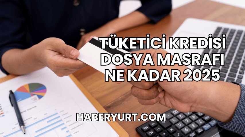 Tüketici Kredisi Dosya Masrafı Ne Kadar 2025