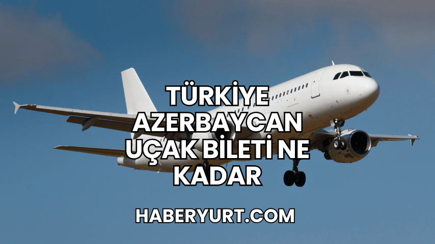 Türkiye Azerbaycan Uçak Bileti Ne Kadar