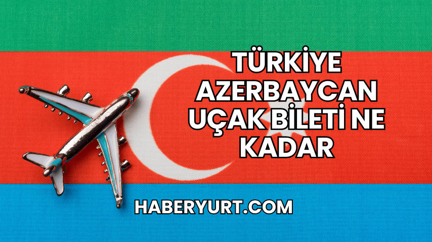 Türkiye Azerbaycan Uçak Bileti Ne Kadar