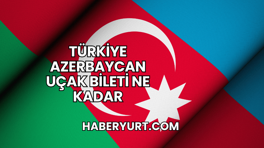 Türkiye Azerbaycan Uçak Bileti Ne Kadar