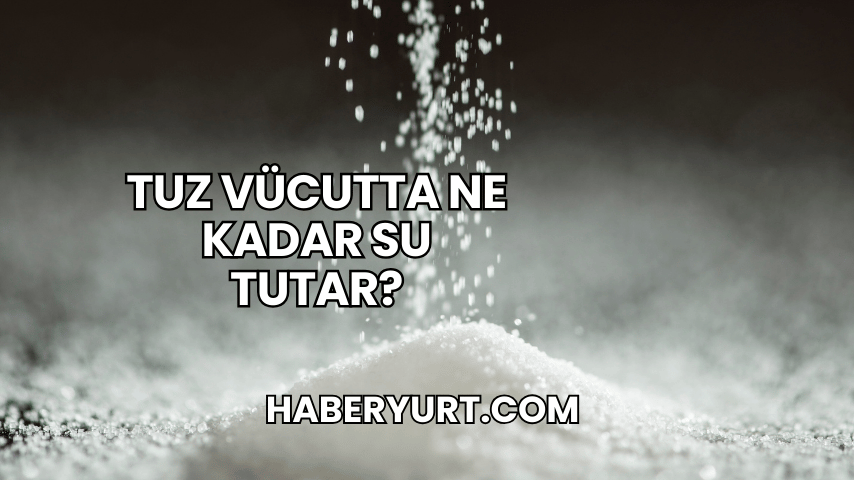 Tuz Vücutta Ne Kadar Su Tutar?