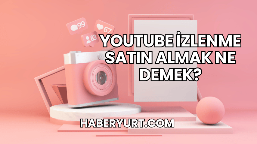 YouTube İzlenme Satın Almak Ne Demek?