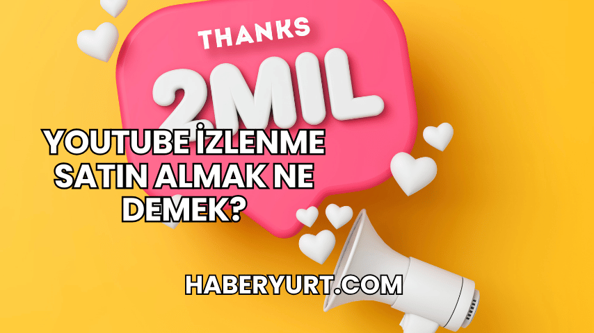 YouTube İzlenme Satın Almak Ne Demek?
