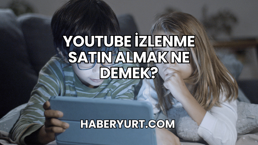 YouTube İzlenme Satın Almak Ne Demek?