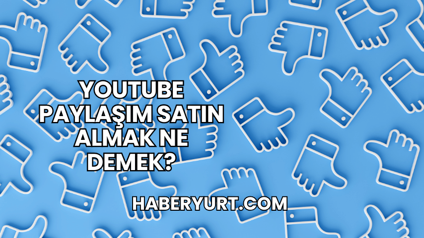 YouTube Paylaşım Satın Almak Ne Demek?