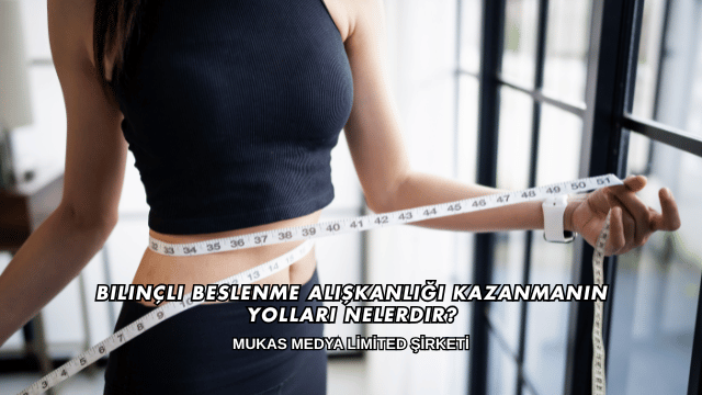 Bilinçli Beslenme Alışkanlığı Kazanmanın Yolları Nelerdir?