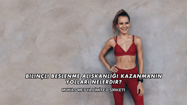 Bilinçli Beslenme Alışkanlığı Kazanmanın Yolları Nelerdir?