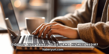 Google Bilgi Paneli Oluşturma Hizmeti Nedir?